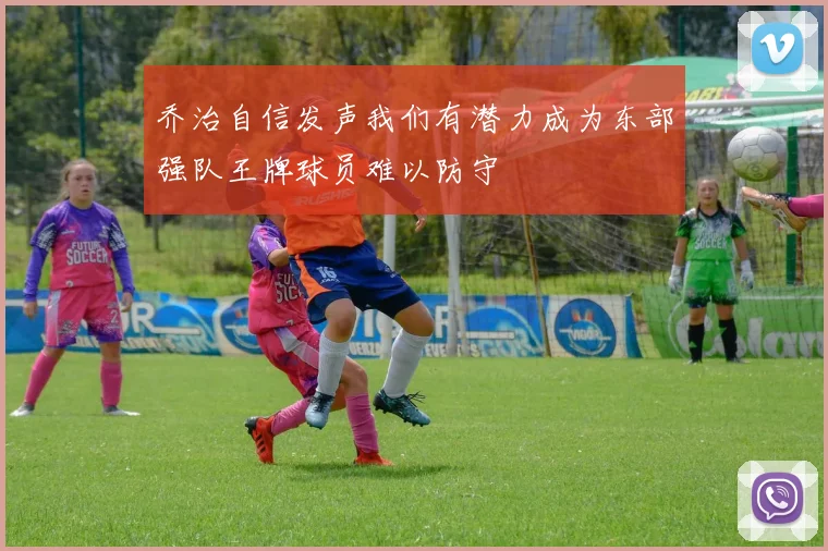 乔治自信发声我们有潜力成为东部强队王牌球员难以防守