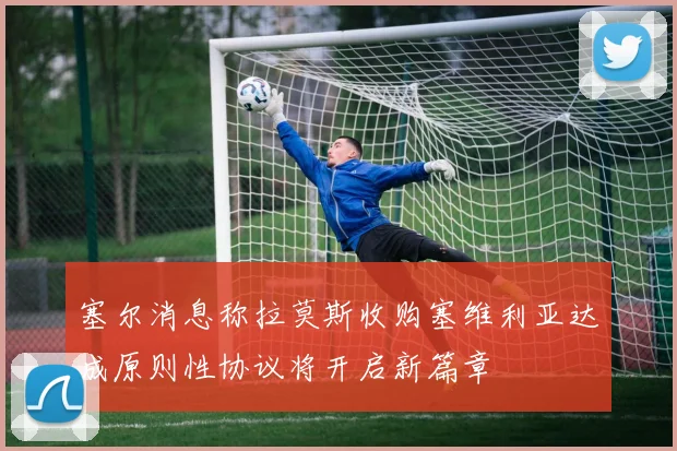塞尔消息称拉莫斯收购塞维利亚达成原则性协议将开启新篇章