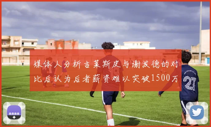 媒体人分析吉莱斯皮与谢泼德的对比后认为后者薪资难以突破1500万