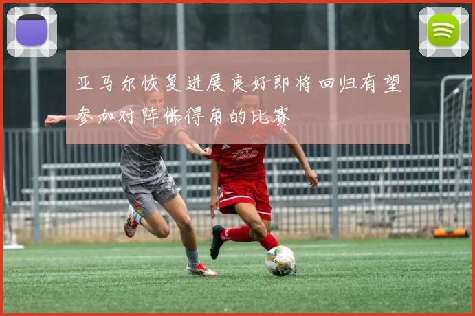 亚马尔恢复进展良好即将回归有望参加对阵佛得角的比赛