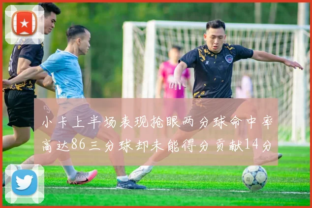 小卡上半场表现抢眼两分球命中率高达86三分球却未能得分贡献14分7板2助1断