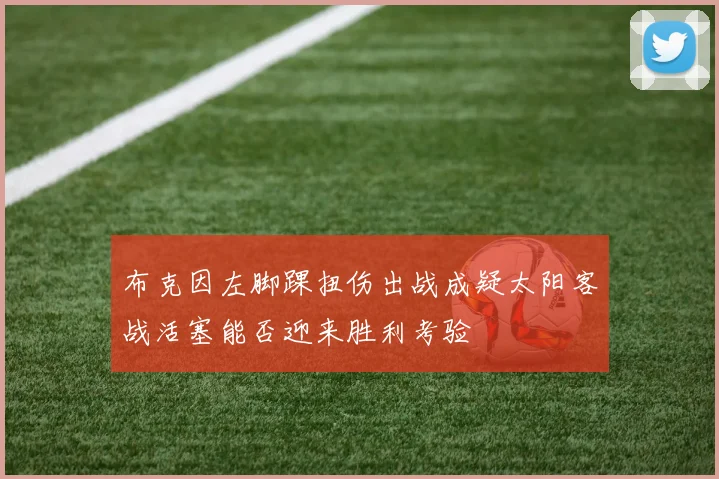布克因左脚踝扭伤出战成疑太阳客战活塞能否迎来胜利考验