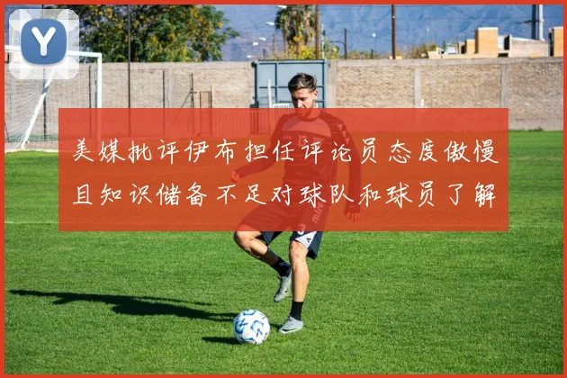 美媒批评伊布担任评论员态度傲慢且知识储备不足对球队和球员了解有限