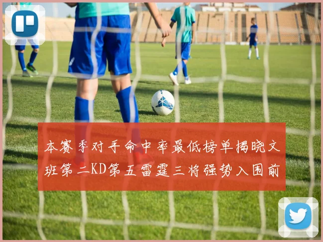 本赛季对手命中率最低榜单揭晓文班第二KD第五雷霆三将强势入围前十
