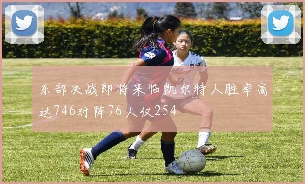 东部决战即将来临凯尔特人胜率高达746对阵76人仅254