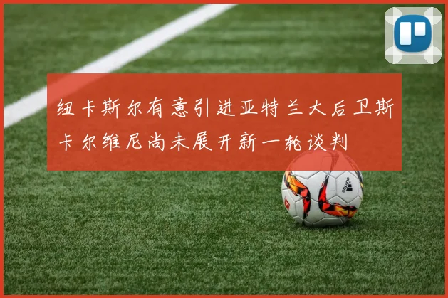 纽卡斯尔有意引进亚特兰大后卫斯卡尔维尼尚未展开新一轮谈判