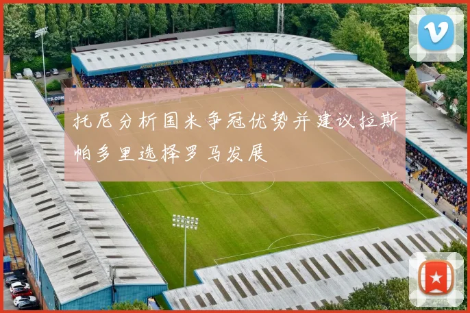 托尼分析国米争冠优势并建议拉斯帕多里选择罗马发展