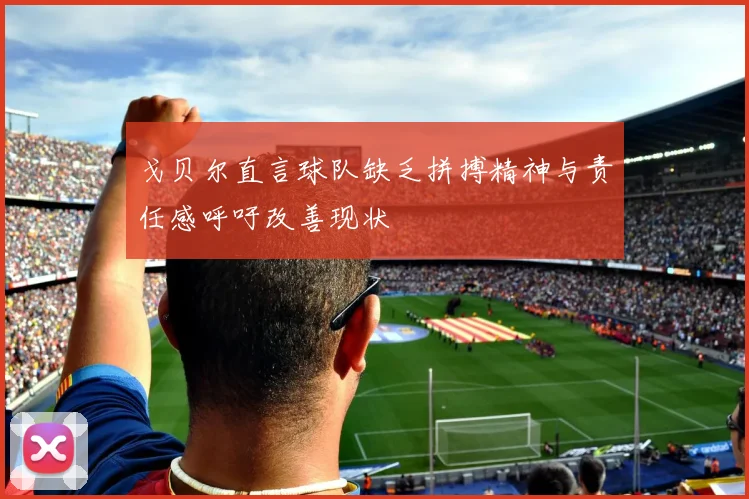 戈贝尔直言球队缺乏拼搏精神与责任感呼吁改善现状