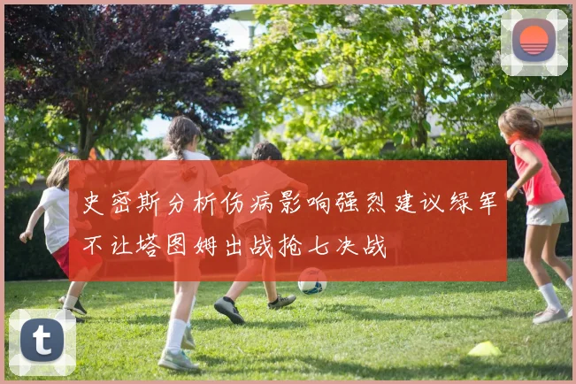 史密斯分析伤病影响强烈建议绿军不让塔图姆出战抢七决战